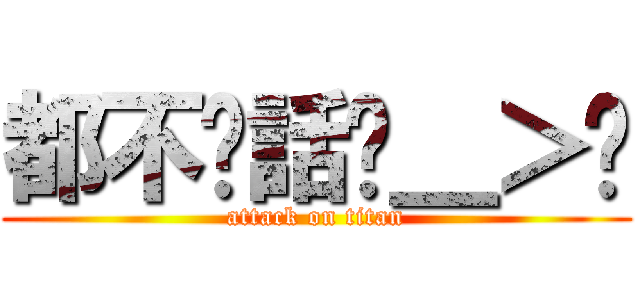 都不說話ˊ＿＞ˋ (attack on titan)