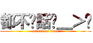 都不說話ˊ＿＞ˋ (attack on titan)