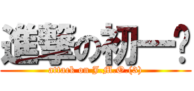 進撃の初一叁 (attack on J.M.O.(3))