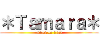 ＊Ｔａｍａｒａ＊ (attack on titan)