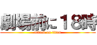 劇場前に１８時 (attack on titan)