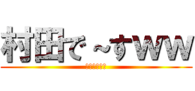 村田で～すｗｗ (ば～かやろぉ)