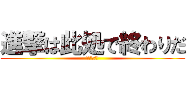 進撃は此処で終わりだ (フハハハハ)