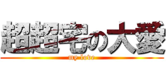 超超宅の大愛 (my love)