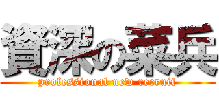 資深の菜兵 (professional new recruit)