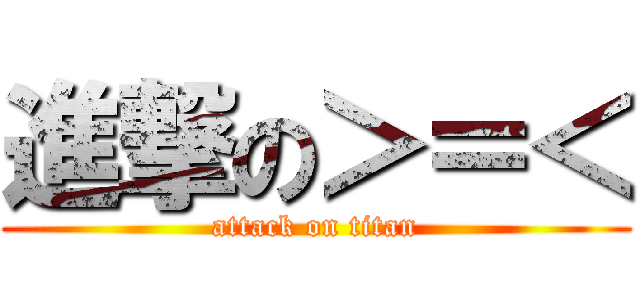 進撃の＞＝＜ (attack on titan)