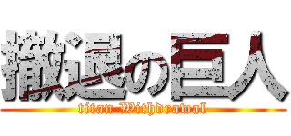 撤退の巨人 (titan Withdrawal)