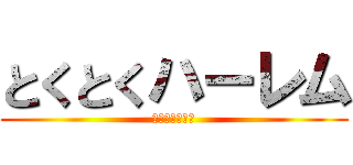 とくとくハーレム (噂は本当だった)