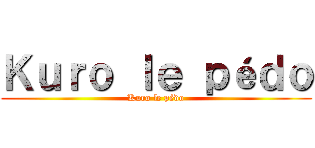 Ｋｕｒｏ ｌｅ ｐéｄｏ (Kuro le pédo)