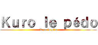Ｋｕｒｏ ｌｅ ｐéｄｏ (Kuro le pédo)