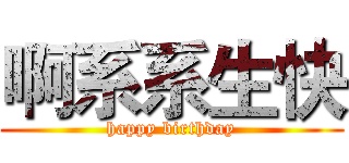 啊系系生快 (happy birthday)