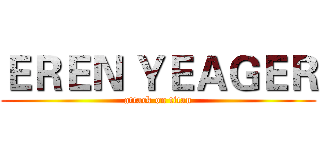 ＥＲＥＮ ＹＥＡＧＥＲ (attack on titan)