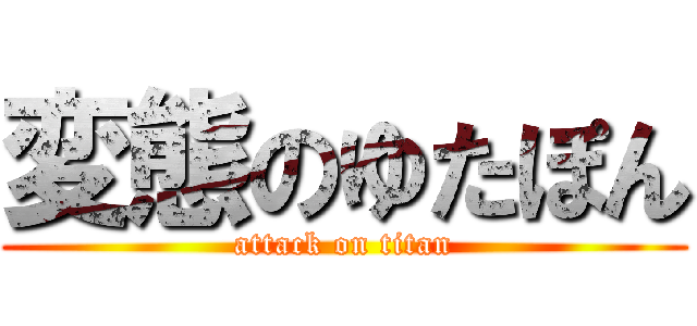 変態のゆたぽん (attack on titan)