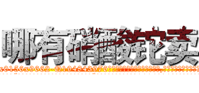 哪有硝酸铊卖 (哪有硝酸铊卖【电.话186x0156x9662-Q194843976林氏药业】我们做的是长期生意,靠的是老客户长期支持
参考消息网2月20日报道 韩媒称，“剩女多、离婚率高的城市，房价一定会上涨。”这是中国经济学家金岩石2016年12月参加在上海举行的房地产相关论坛时说的话。
)