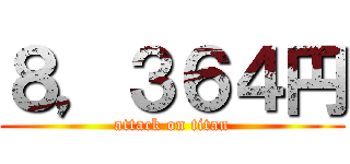 ８，３６４円 (attack on titan)