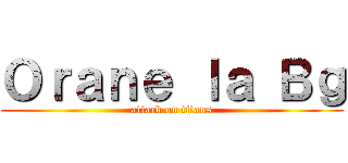 Ｏｒａｎｅ ｌａ Ｂｇ (attack on titans)