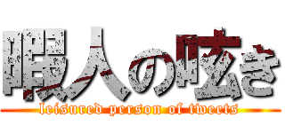 暇人の呟き (leisured person of tweets)