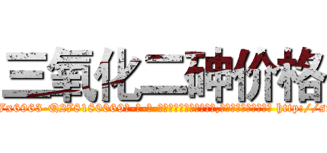 三氧化二砷价格 (三氧化二砷价格【电-186x2687x6963-Q278180069元-吉-药-业】我们做的是长期生意,靠的是老客户长期支持 http://sngk.net/pX2oM4
)