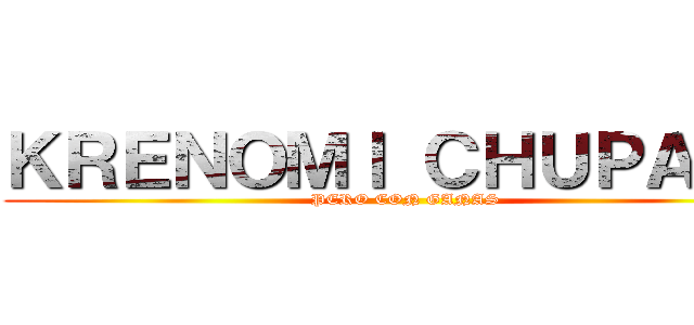 ＫＲＥＮＯＭＩ ＣＨＵＰＡＬＯ (PERO CON GANAS)
