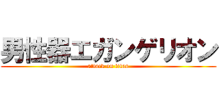 男性器エガンゲリオン (attack on titan)