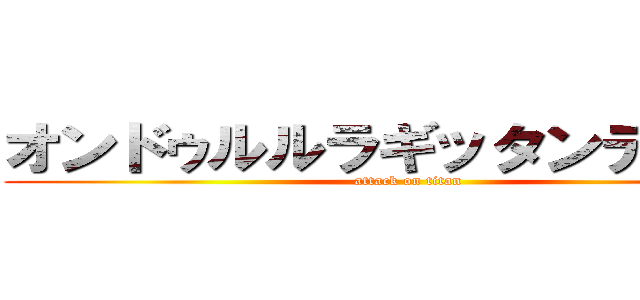オンドゥルルラギッタンディスカ (attack on titan)