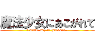 魔法少女にあこがれて (I admire magical garls,and...)