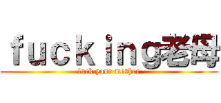 ｆｕｃｋｉｎｇ老母 (fuck your mother)