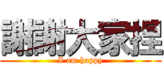 謝謝大家捏 (I am happy)