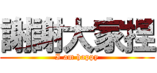 謝謝大家捏 (I am happy)