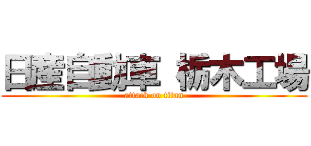 日産自動車 栃木工場 (attack on titan)