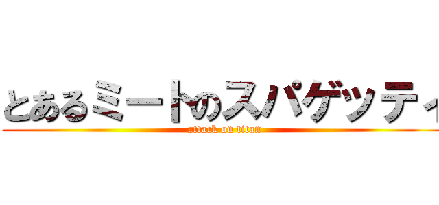 とあるミートのスパゲッティ (attack on titan)