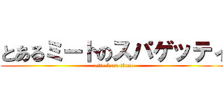 とあるミートのスパゲッティ (attack on titan)