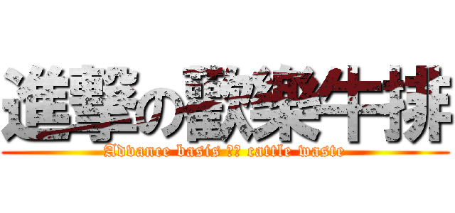 進撃の歡樂牛排 (Advance basis 歡樂 cattle waste)