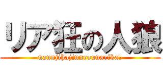 リア狂の人狼 (nannjihajinnrounarika?)