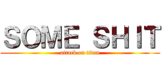 ＳＯＭＥ ＳＨＩＴ (attack on titan)