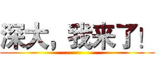 深大，我来了！ ()