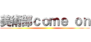 美術部ｃｏｍｅ ｏｎ ()