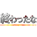 終わったな (see you)