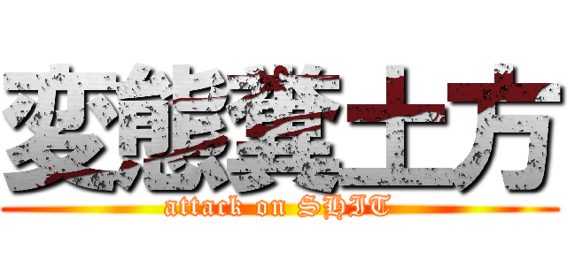 変態糞土方 (attack on SHIT)