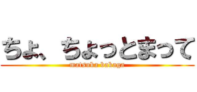 ちょ、ちょっとまって (matsuka bakaga)