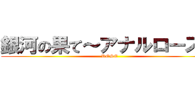 銀河の果て～アナルローズ～ (ROSE)