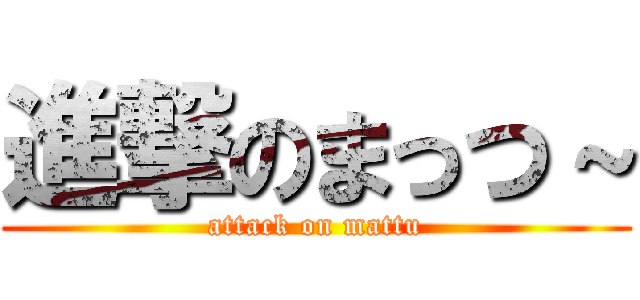 進撃のまっつ～ (attack on mattu)