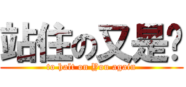 站住の又是你 (to halt on You again)
