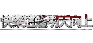 快樂逍遙明天向上 ()