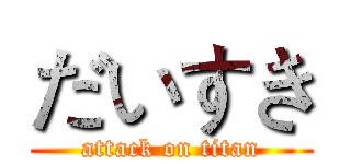 だいすき (attack on titan)