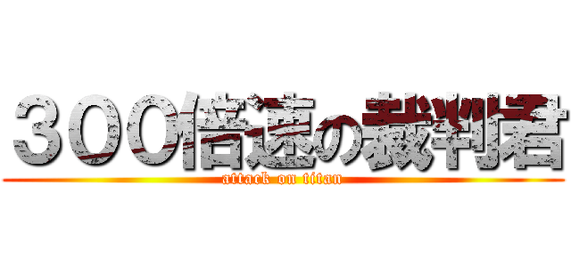 ３００倍速の裁判君 (attack on titan)