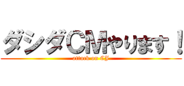 ダシダＣＭやります！ (attack on CJ)