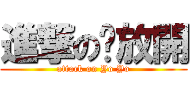 進撃の咘放開 (attack on Yo Yo)