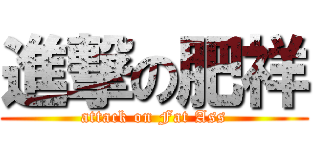 進撃の肥祥 (attack on Fat Ass)