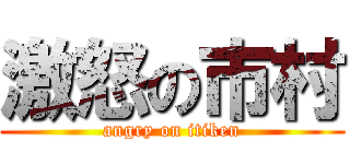 激怒の市村 (angry on itiken)